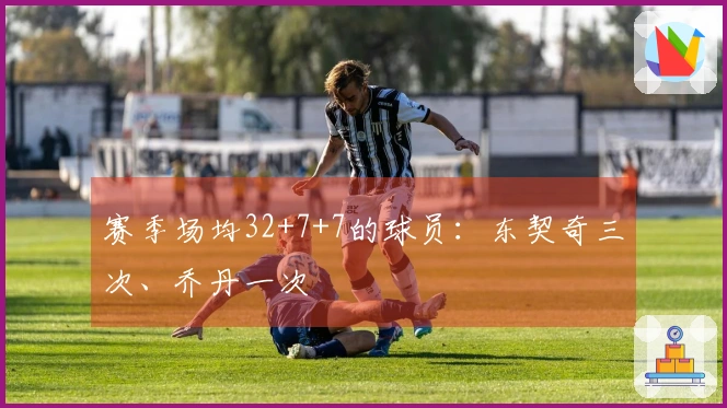 赛季场均32+7+7的球员：东契奇三次、乔丹一次