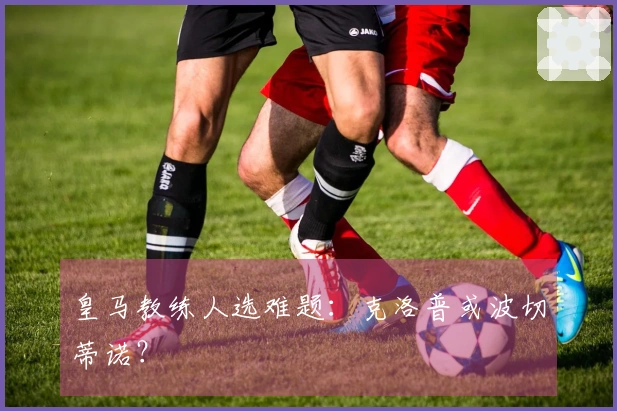 皇马教练人选难题：克洛普或波切蒂诺？