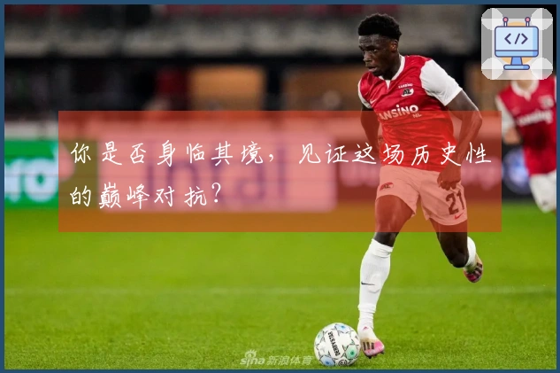 你是否身临其境，见证这场历史性的巅峰对抗？