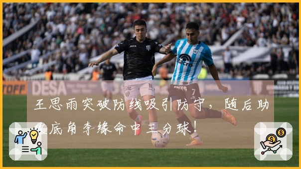 王思雨突破防线吸引防守，随后助攻底角李缘命中三分球！
