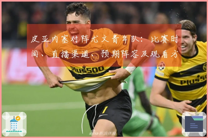 皮亚内塞对阵尤文青年队：比赛时间、直播渠道、预期阵容及观看方式