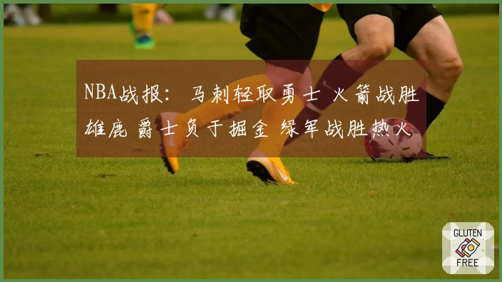 NBA战报：马刺轻取勇士 火箭战胜雄鹿 爵士负于掘金 绿军战胜热火