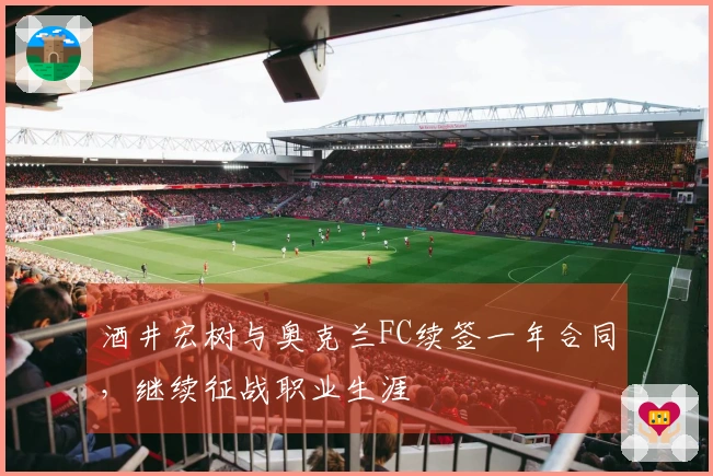 酒井宏树与奥克兰FC续签一年合同，继续征战职业生涯