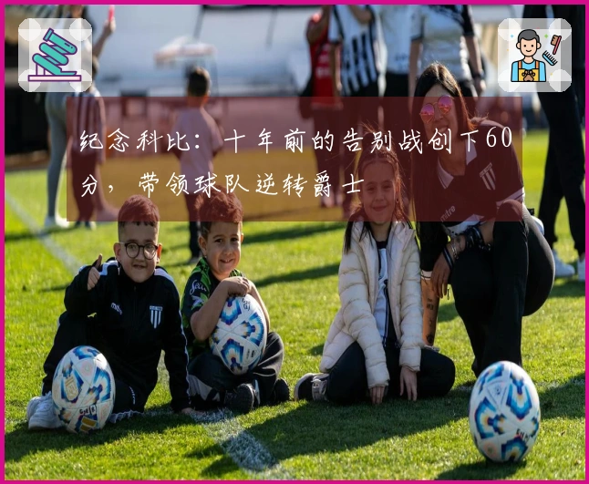 纪念科比：十年前的告别战创下60分，带领球队逆转爵士