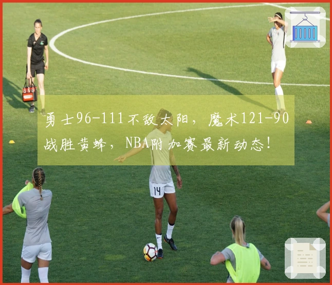 勇士96-111不敌太阳，魔术121-90战胜黄蜂，NBA附加赛最新动态！