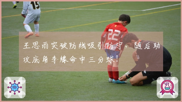 王思雨突破防线吸引防守，随后助攻底角李缘命中三分球！