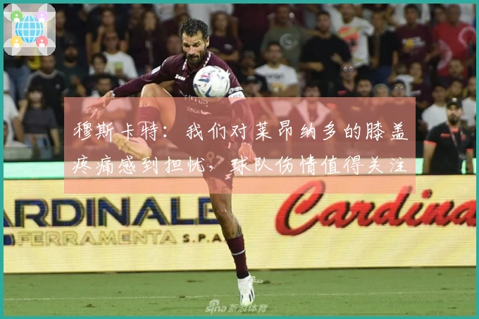 穆斯卡特：我们对莱昂纳多的膝盖疼痛感到担忧，球队伤情值得关注