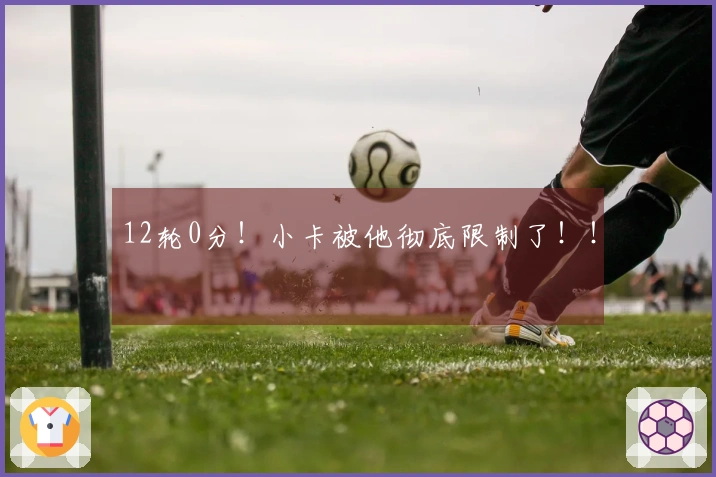 12轮0分！小卡被他彻底限制了！！