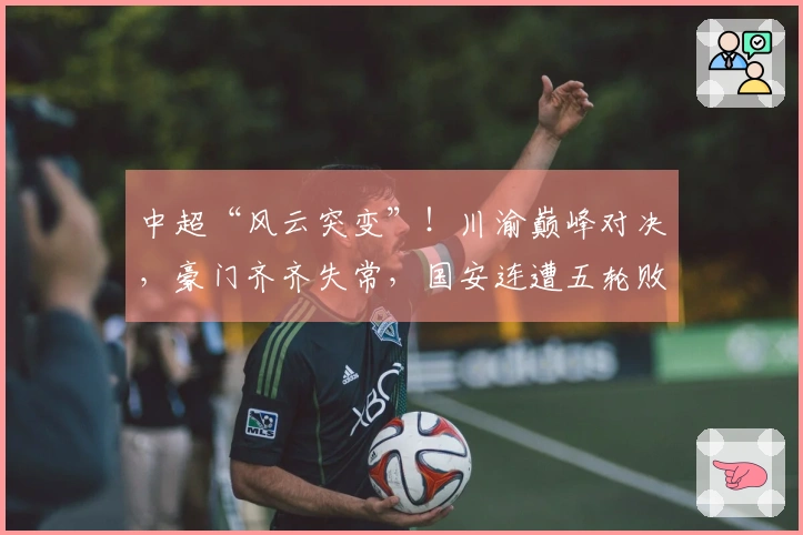 中超“风云突变”！川渝巅峰对决，豪门齐齐失常，国安连遭五轮败绩
