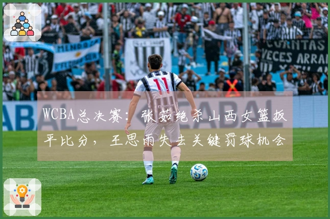 WCBA总决赛：张茹绝杀山西女篮扳平比分，王思雨失去关键罚球机会