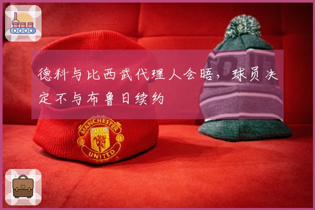 德科与比西武代理人会晤，球员决定不与布鲁日续约