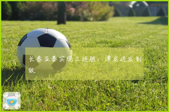 长春亚泰实现三连胜，谭龙连发制敌