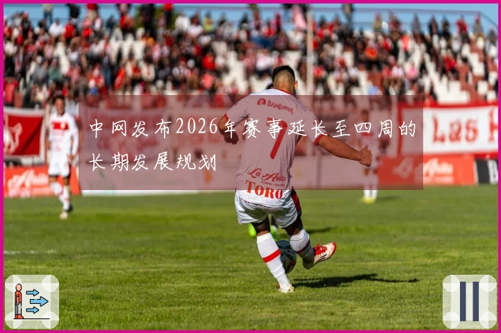 中网发布2026年赛事延长至四周的长期发展规划